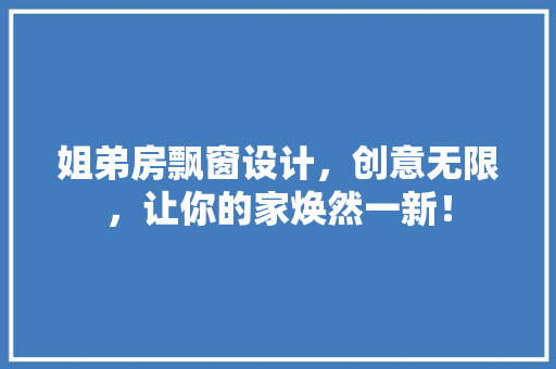 姐弟房飘窗设计，创意无限，让你的家焕然一新！