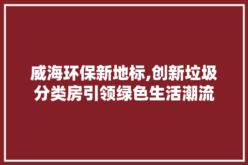 威海环保新地标,创新垃圾分类房引领绿色生活潮流