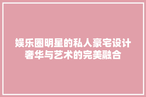 娱乐圈明星的私人豪宅设计奢华与艺术的完美融合