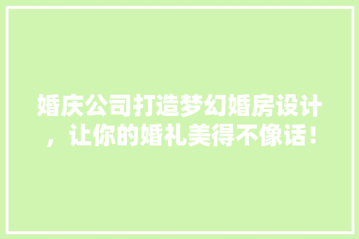 婚庆公司打造梦幻婚房设计，让你的婚礼美得不像话！