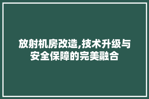放射机房改造,技术升级与安全保障的完美融合