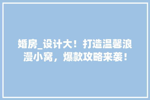 婚房_设计大！打造温馨浪漫小窝，爆款攻略来袭！