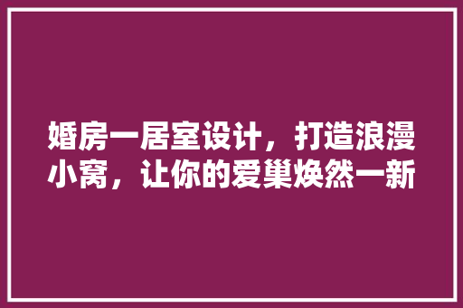 婚房一居室设计，打造浪漫小窝，让你的爱巢焕然一新！