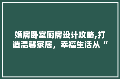 婚房卧室厨房设计攻略,打造温馨家居，幸福生活从“心”开始
