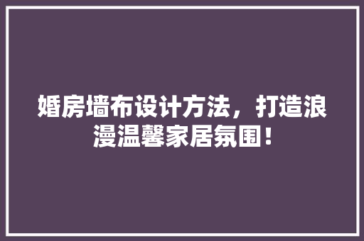 婚房墙布设计方法，打造浪漫温馨家居氛围！