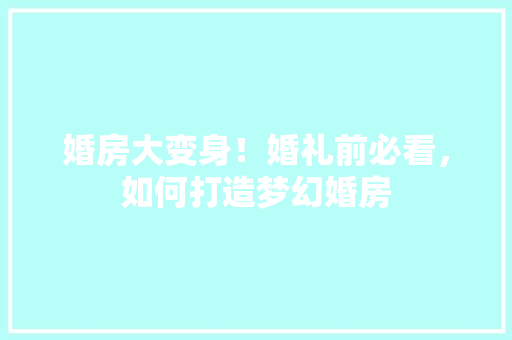 婚房大变身！婚礼前必看，如何打造梦幻婚房
