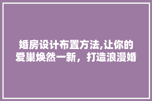 婚房设计布置方法,让你的爱巢焕然一新，打造浪漫婚房！