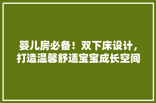 婴儿房必备！双下床设计，打造温馨舒适宝宝成长空间