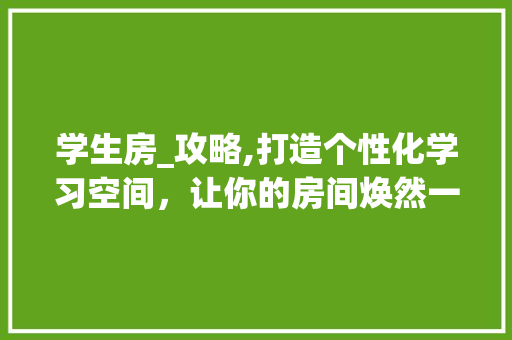 学生房_攻略,打造个性化学习空间，让你的房间焕然一新！