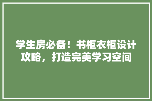 学生房必备！书柜衣柜设计攻略，打造完美学习空间