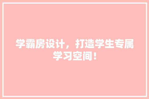 学霸房设计，打造学生专属学习空间！