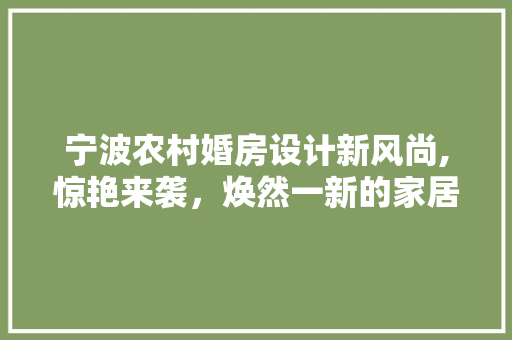 宁波农村婚房设计新风尚,惊艳来袭，焕然一新的家居体验！