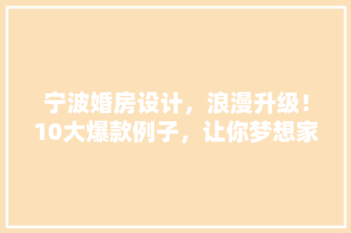 宁波婚房设计，浪漫升级！10大爆款例子，让你梦想家园照进现实！