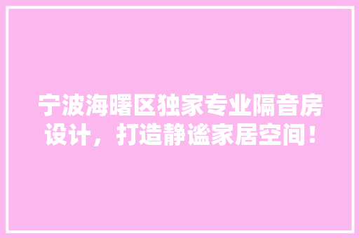 宁波海曙区独家专业隔音房设计，打造静谧家居空间！