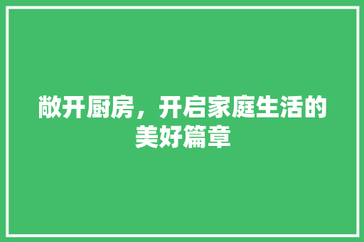 敞开厨房，开启家庭生活的美好篇章