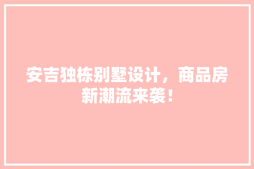 安吉独栋别墅设计，商品房新潮流来袭！