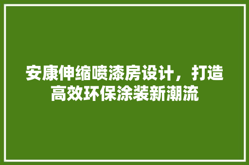 安康伸缩喷漆房设计，打造高效环保涂装新潮流