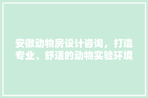 安徽动物房设计咨询，打造专业、舒适的动物实验环境！