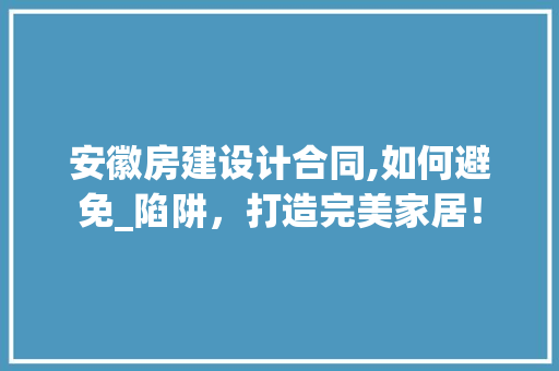 安徽房建设计合同,如何避免_陷阱，打造完美家居！