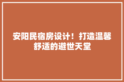安阳民宿房设计！打造温馨舒适的避世天堂