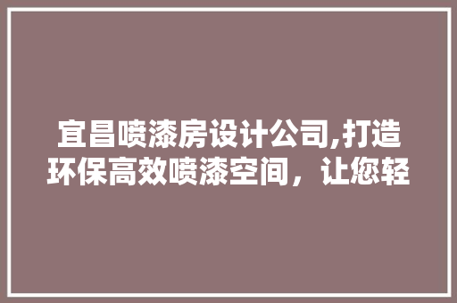 宜昌喷漆房设计公司,打造环保高效喷漆空间，让您轻松提升生产效益！