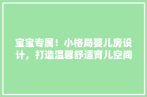 宝宝专属！小格局婴儿房设计，打造温馨舒适育儿空间，爆款攻略来袭！