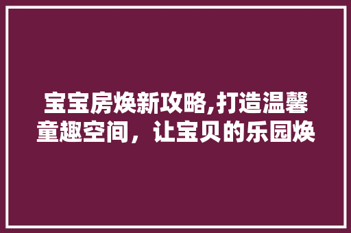宝宝房焕新攻略,打造温馨童趣空间，让宝贝的乐园焕发光彩