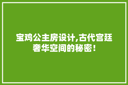 宝鸡公主房设计,古代宫廷奢华空间的秘密！
