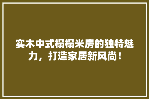 实木中式榻榻米房的独特魅力，打造家居新风尚！