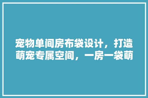 宠物单间房布袋设计，打造萌宠专属空间，一房一袋萌翻你的朋友圈！