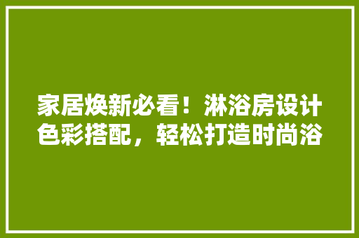家居焕新必看！淋浴房设计色彩搭配，轻松打造时尚浴室空间