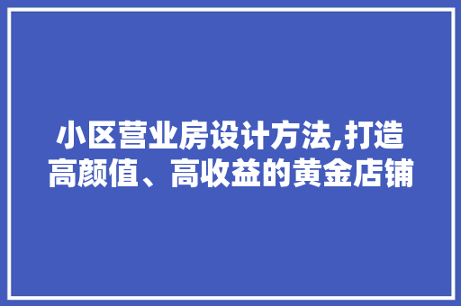 小区营业房设计方法,打造高颜值、高收益的黄金店铺