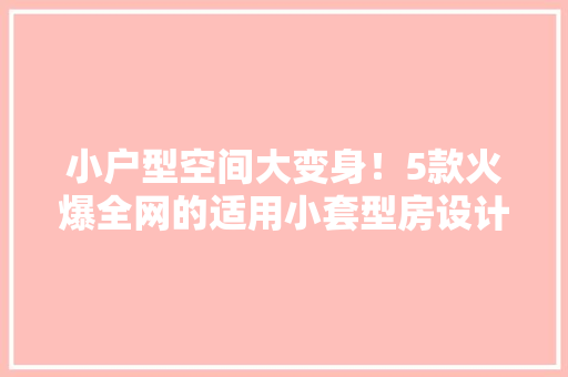 小户型空间大变身！5款火爆全网的适用小套型房设计方法