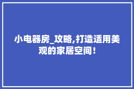 小电器房_攻略,打造适用美观的家居空间！