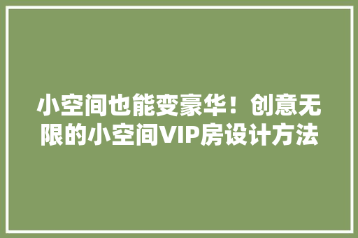 小空间也能变豪华！创意无限的小空间VIP房设计方法