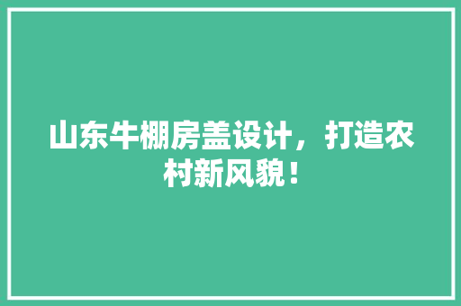山东牛棚房盖设计，打造农村新风貌！