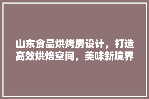 山东食品烘烤房设计，打造高效烘焙空间，美味新境界！