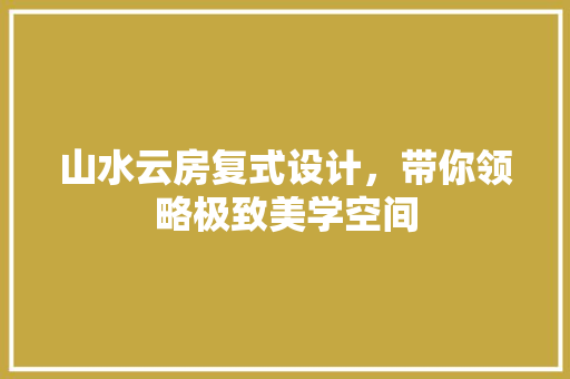 山水云房复式设计，带你领略极致美学空间