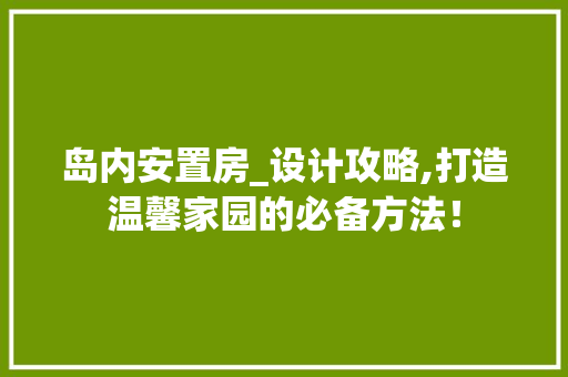 岛内安置房_设计攻略,打造温馨家园的必备方法！