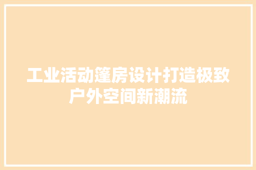 工业活动篷房设计打造极致户外空间新潮流