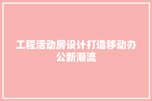 工程活动房设计打造移动办公新潮流
