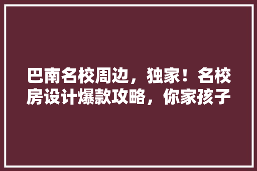 巴南名校周边，独家！名校房设计爆款攻略，你家孩子也能赢在起跑线！