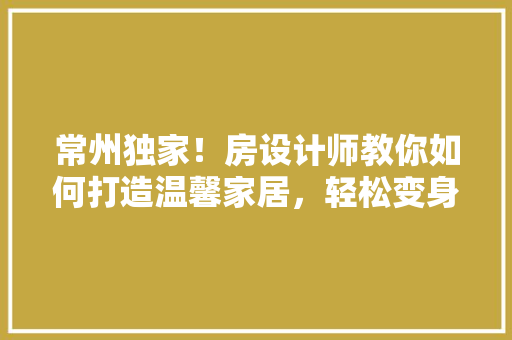 常州独家！房设计师教你如何打造温馨家居，轻松变身家居达人！