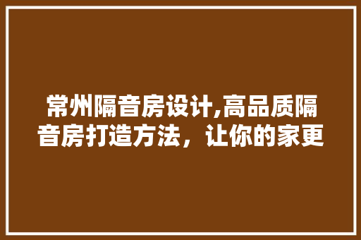 常州隔音房设计,高品质隔音房打造方法，让你的家更宁静！