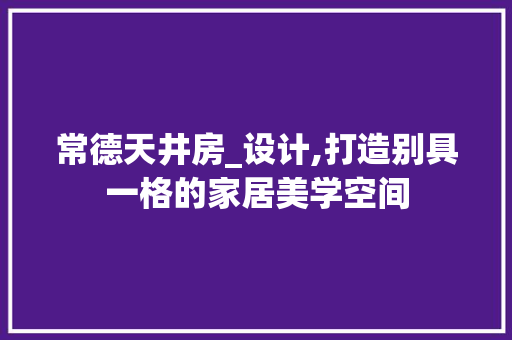 常德天井房_设计,打造别具一格的家居美学空间
