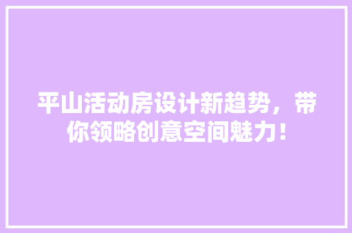 平山活动房设计新趋势，带你领略创意空间魅力！