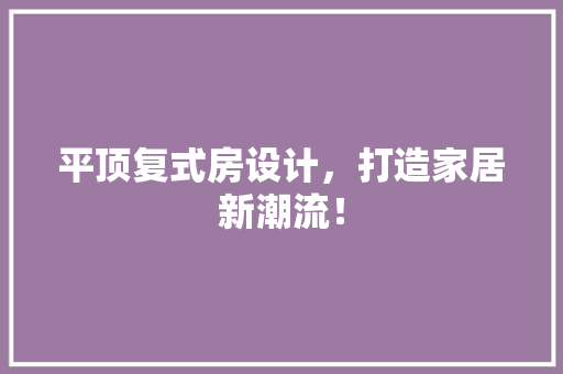 平顶复式房设计，打造家居新潮流！