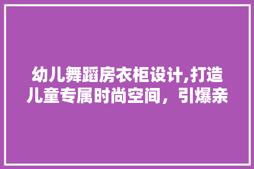 幼儿舞蹈房衣柜设计,打造儿童专属时尚空间，引爆亲子互动潮流！