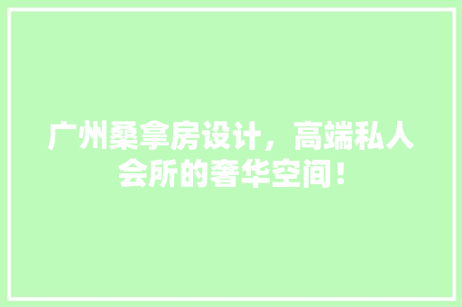 广州桑拿房设计，高端私人会所的奢华空间！