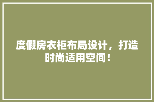 度假房衣柜布局设计，打造时尚适用空间！